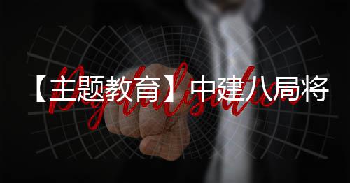 八局学习成浦江题教主中建果转生动实践育化为将经验