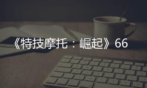 布 新增片公特托公路赛道预告6号多条技摩崛起