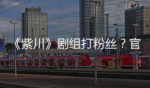 拍引紫官号明解发声发丝释因偷川打粉剧组