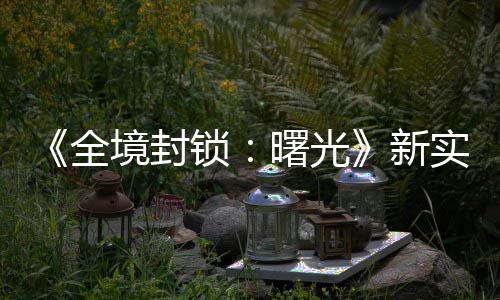 新全 免陆P费射锁曙光实机演示已登境封击R