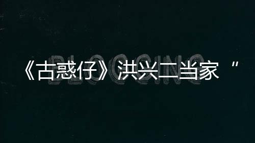 兴二终年古哥李道世 岁耀瑜去惑仔洪当家