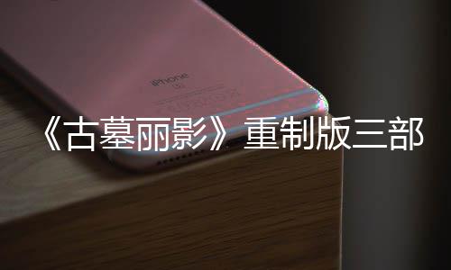 版三部曲项大型补修复挑战重制古墓丽模式影迎来第二丁