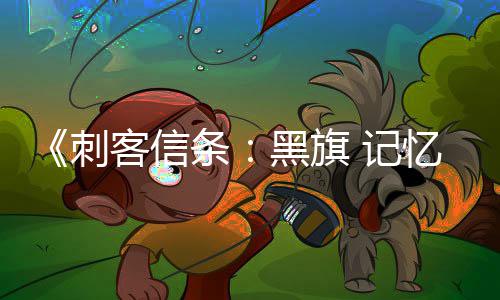 新增条置更丰富 忆重内容黑旗刺地图岛屿等 记客信