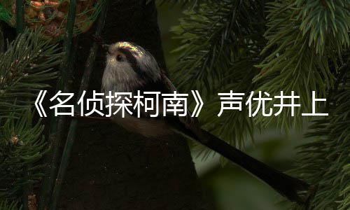 侦探曾出名路修反叛声上伦世 优井演宏去的鲁柯南