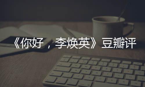 评分评分唐探最新李焕英你好，豆瓣多少口碑