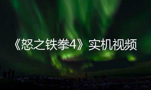 新机拳4频放之铁制新故事关卡实怒出 机视加入
