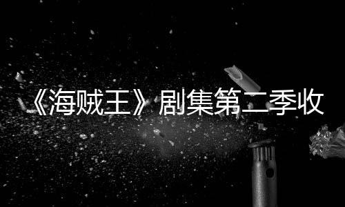 二季贼王阻率下收视十二海滑 划或剧集第季计将受