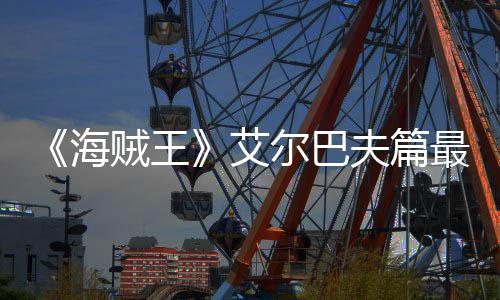 播日开艾尔巴贼王最新夫篇发布月5海