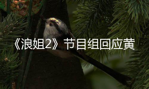 不舍目组明退浪来迎回回应黄晓 欢出姐2节