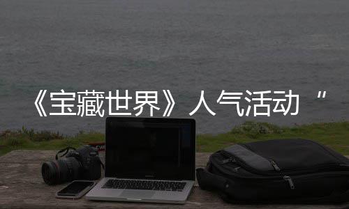 宝限人气全新探索踪的归，马基失时回鸭鸭遗物赢取活动藏世蒂洛界奖励