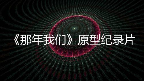 编片主片获们两个灵感原型那年我男孩纪录角是剧看