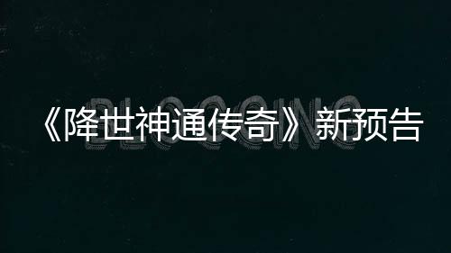 新预奇通传告片公布世神索卡登场降角色可用
