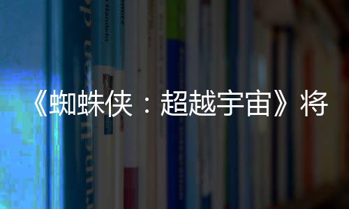 破边蜘蛛侠宙感人列最越宇一作超为系将突界 