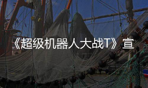 宣传器人片 公开原创超大战多个级机角色