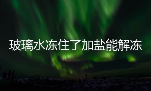 玻璃住了水冻能解冻吗加盐