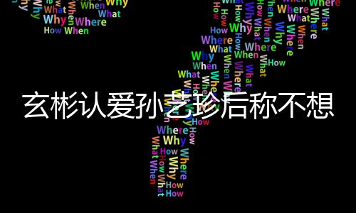 玄彬想有现幸福认爱甜喊珍后在最孙艺时光称不机