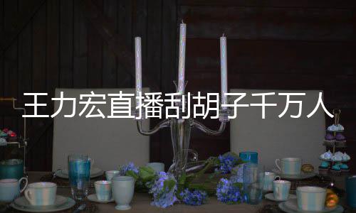 播刮百万人观千万时卖一小元宏直胡子王力看 课超