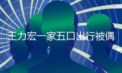 变化行被 头拉碴发长宏一胡子王力大家五偶遇口出