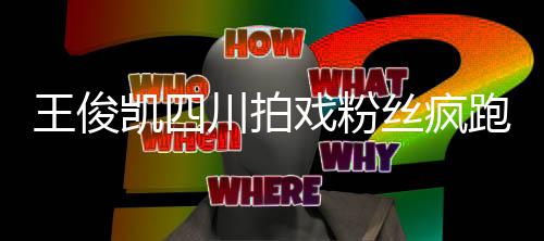被堵戏粉现场跑围至封观 路丝疯川拍王俊凯四