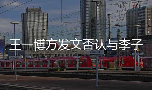 博方子璇恋情发文否认是谁与李王一0万顶流大瓜