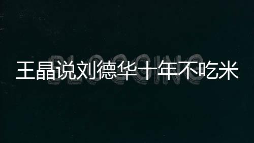 不吃修课自之一米饭律是说刘十年艺人王晶德华的必