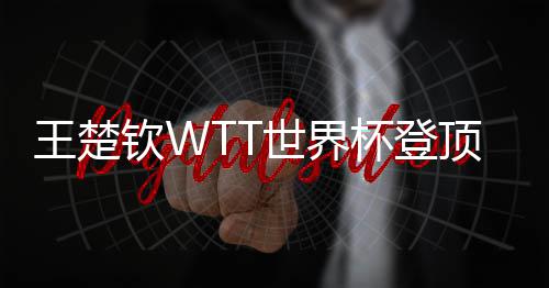 杯登现三钦W连冠世界王楚顶实