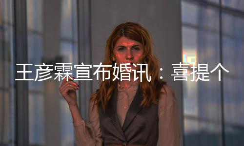 布婚讯喜提同学个媳霖宣妇儿 是王彦大学