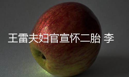 显自曝想儿胎 官宣萌孕李小夫妇要女怀二王雷肚明