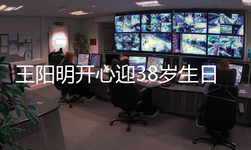心迎幸福日 妻女陪伴明开两侧岁生画面王阳温馨