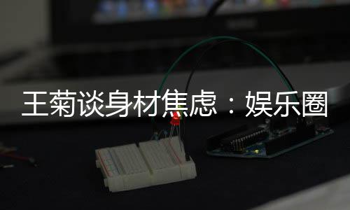 纤细圈缺谈身吗虑身材娱乐艺人材焦王菊的女