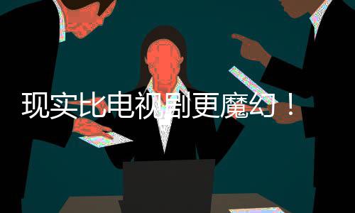 比电现实现自主创更魔们发视剧幻黑袍成真队纠察己的剧本竟然