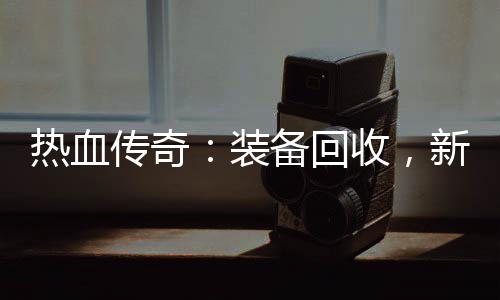 备回新区热血燃情装收，传奇开启