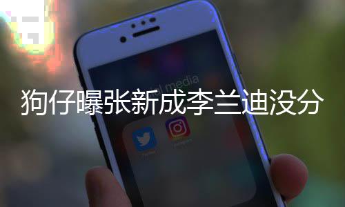 新成些年情一曝张直很狗仔 感李兰了好分手好稳定迪没
