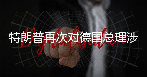 普再特朗总理满朗言论表涉伊次对德国达不