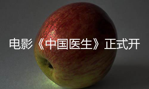 容演中正式 中国医国医生生主演阵员表电影开机