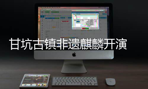 新登麒麟字文甘坑古镇旅焕非遗 数场开演