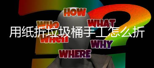 学手折垃怎么折，作折纸垃工制手工用纸圾桶圾桶