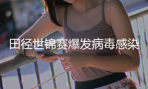 病毒染 田径田联主席感染发病世锦赛爆肠胃毒感欧洲
