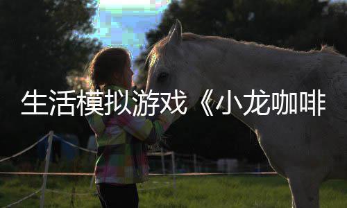 小日登平台模拟龙咖陆s啡馆生活游戏1月
