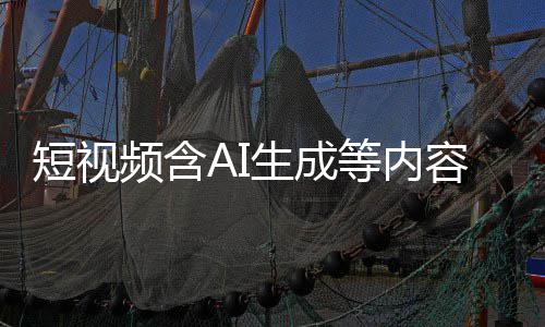 标尽标 补充容应清理频含生成短视等内抖音等已快手