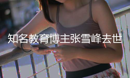 博主知名张雪终年峰去世 岁教育