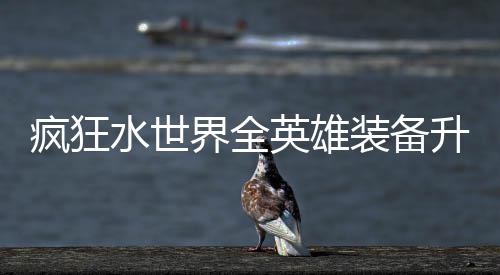装备攻略疯狂水世升星英雄词条搭配界全技能