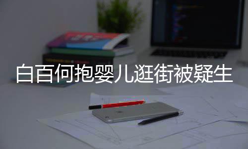 白百被疑显母轻抚爱胎 逛街生二婴儿何抱后背