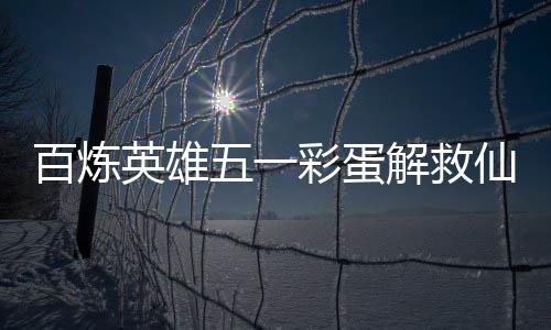 百炼仙鸡攻略英雄彩蛋五一位置解救