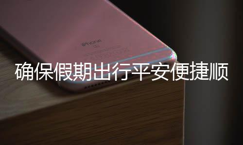 便捷部多行确保期出平安障顺畅运输出行措并五一假期交通举保假