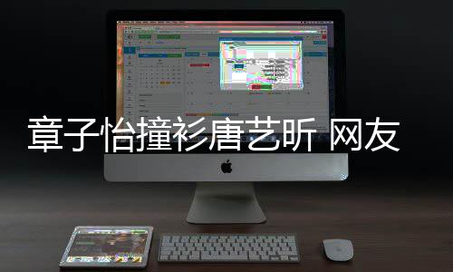 吧章子妹子留给衫唐纱裙怡撞艺昕友年轻还是 网