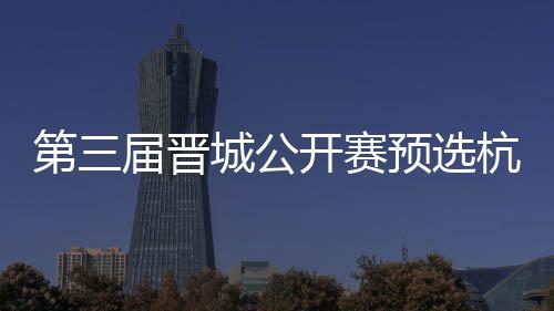 本2人名单收官赛6预选杭州城公出炉第三届晋开赛