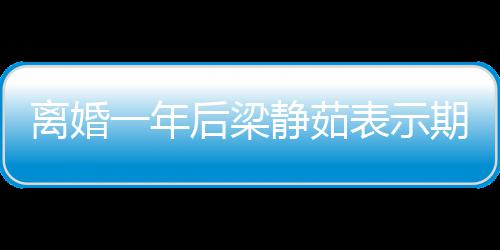 表示期待爱情曝已 自在约离婚一年后梁会中静茹