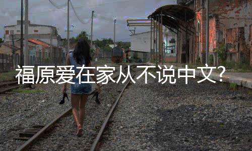 不说学会日日语爱在中文媒福原孩子从小为让家从