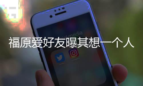 先由人思其想爱好来 福原友曝一个孩子江宏杰带考未